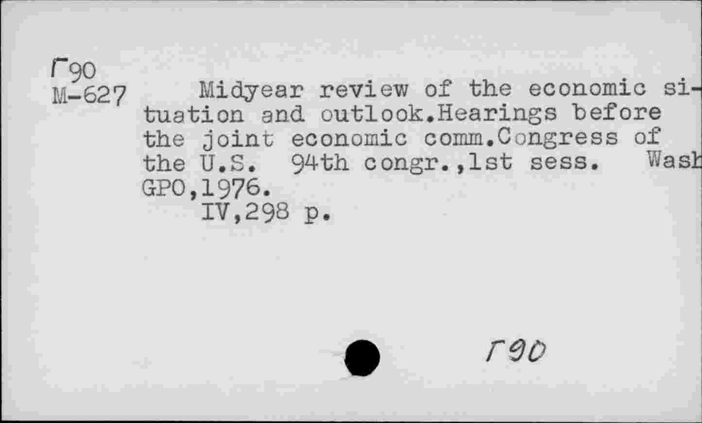 ﻿r go
M-627
Midyear review of the economic situation and. outlook.Hearings before the joint economic comm.Congress of the U.S. 94th congr.,1st sess. Wash GPO,1976.
IV,298 p.
